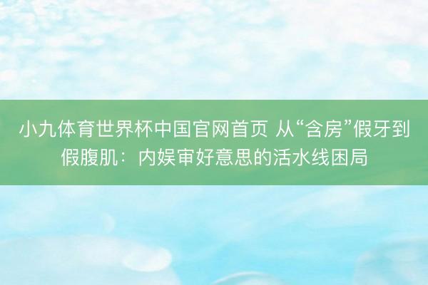 小九体育世界杯中国官网首页 从“含房”假牙到假腹肌：内娱审好意思的活水线困局