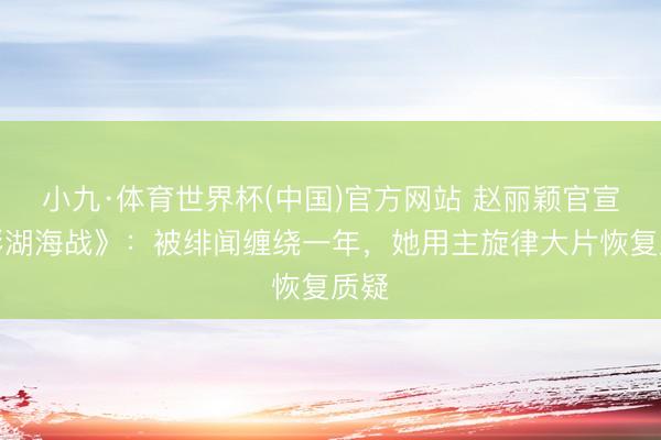 小九·体育世界杯(中国)官方网站 赵丽颖官宣《澎湖海战》：被绯闻缠绕一年，她用主旋律大片恢复质疑