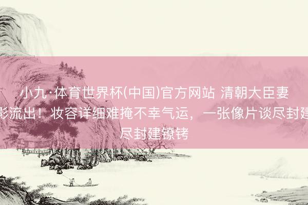 小九·体育世界杯(中国)官方网站 清朝大臣妻女合影流出!妆容详细难掩不幸气运,一张像片谈尽封建镣铐