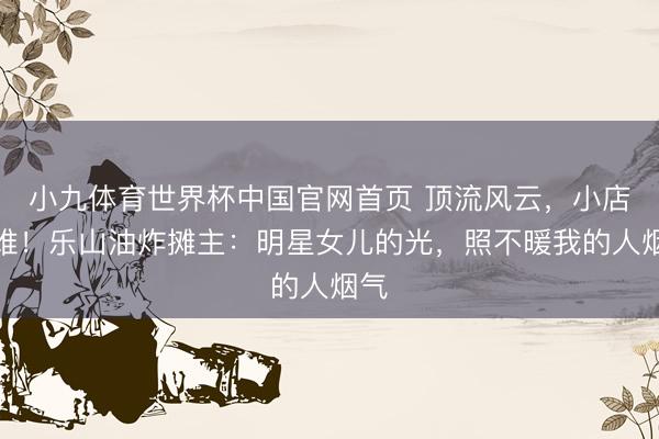 小九体育世界杯中国官网首页 顶流风云，小店遇难！乐山油炸摊主：明星女儿的光，照不暖我的人烟气