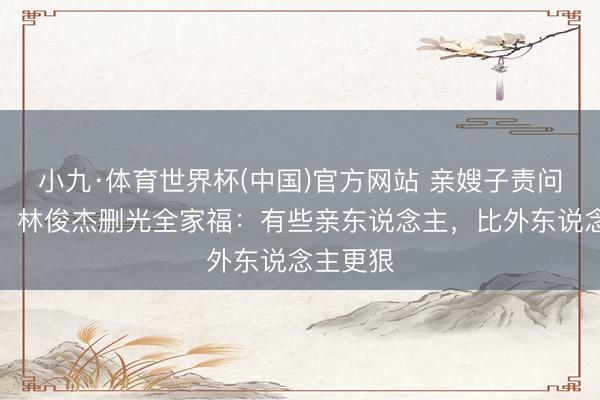 小九·体育世界杯(中国)官方网站 亲嫂子责问逼离异！林俊杰删光全家福：有些亲东说念主，比外东说念主更狠