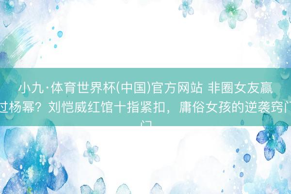 小九·体育世界杯(中国)官方网站 非圈女友赢过杨幂?刘恺威红馆十指紧扣,庸俗女孩的逆袭窍门