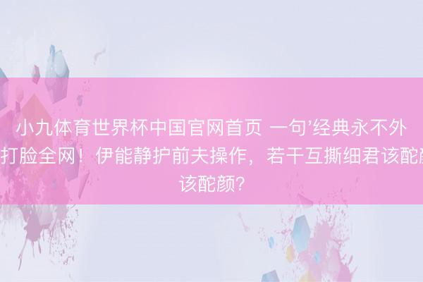 小九体育世界杯中国官网首页 一句'经典永不外时'打脸全网！伊能静护前夫操作，若干互撕细君该酡颜？