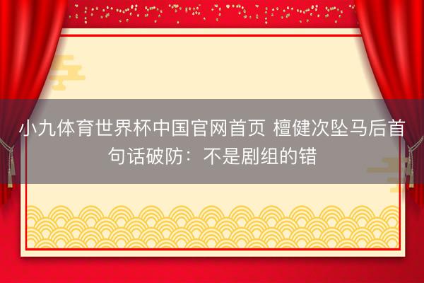 小九体育世界杯中国官网首页 檀健次坠马后首句话破防：不是剧组的错