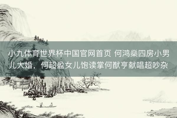 小九体育世界杯中国官网首页 何鸿燊四房小男儿大婚，何超盈女儿饱读掌何猷亨献唱超吵杂