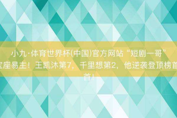 小九·体育世界杯(中国)官方网站 “短剧一哥”宝座易主!王凯沐第7,千里想第2,他逆袭登顶榜首!