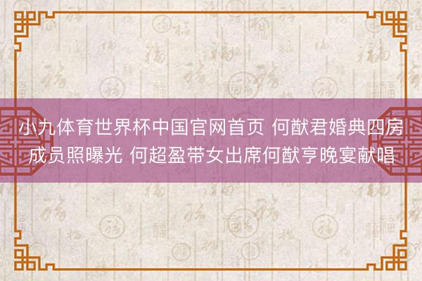 小九体育世界杯中国官网首页 何猷君婚典四房成员照曝光 何超盈带女出席何猷亨晚宴献唱