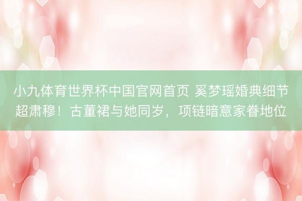 小九体育世界杯中国官网首页 奚梦瑶婚典细节超肃穆!古董裙与她同岁,项链暗意家眷地位