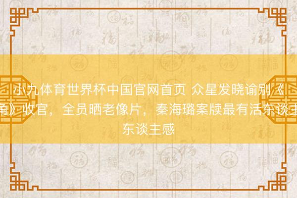 小九体育世界杯中国官网首页 众星发晓谕别《主角》收官,全员晒老像片,秦海璐案牍最有活东谈主感