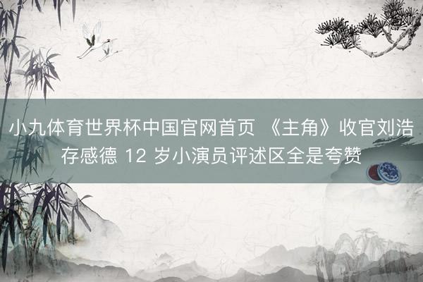 小九体育世界杯中国官网首页 《主角》收官刘浩存感德 12 岁小演员评述区全是夸赞
