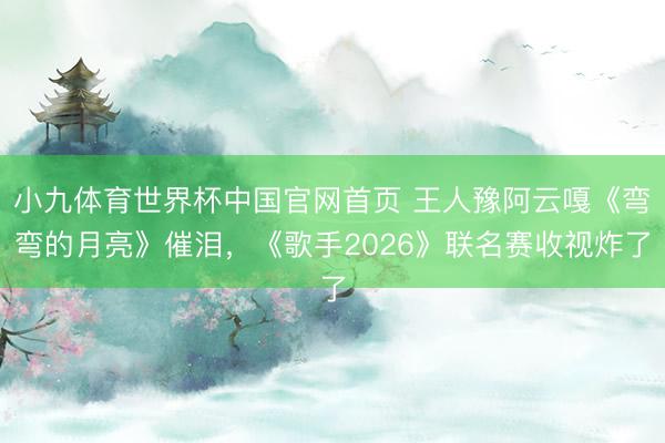 小九体育世界杯中国官网首页 王人豫阿云嘎《弯弯的月亮》催泪，《歌手2026》联名赛收视炸了