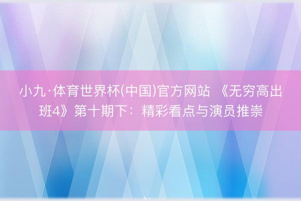 小九·体育世界杯(中国)官方网站 《无穷高出班4》第十期下：精彩看点与演员推崇