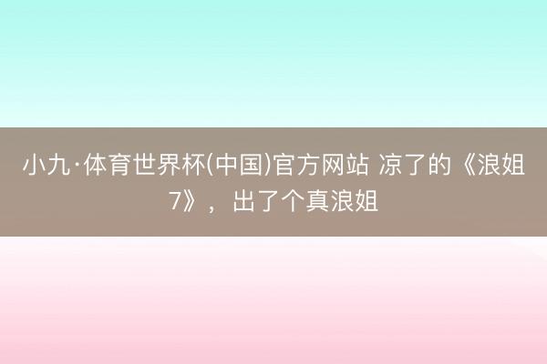 小九·体育世界杯(中国)官方网站 凉了的《浪姐7》,出了个真浪姐