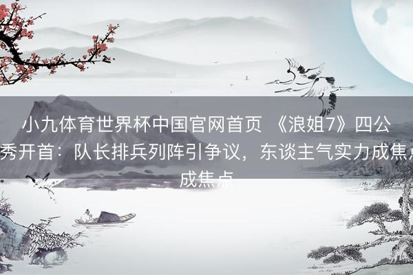 小九体育世界杯中国官网首页 《浪姐7》四公X秀开首:队长排兵列阵引争议,东谈主气实力成焦点