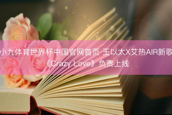 小九体育世界杯中国官网首页 王以太X艾热AIR新歌《Crazy Love》负责上线