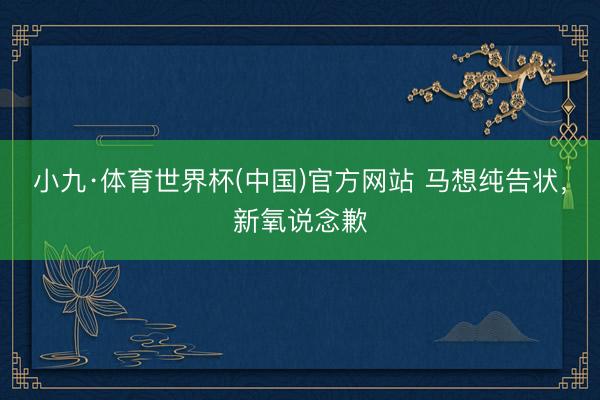 小九·体育世界杯(中国)官方网站 马想纯告状，新氧说念歉