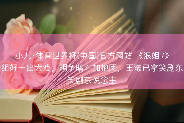 小九·体育世界杯(中国)官方网站 《浪姐7》五公分组好一出大戏,明争暗斗加抱团,王濛已拿笑剧东说念主