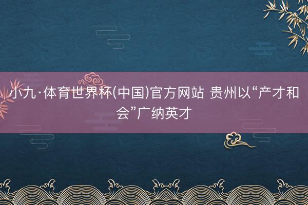小九·体育世界杯(中国)官方网站 贵州以“产才和会”广纳英才