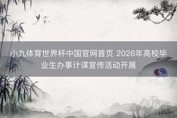 小九体育世界杯中国官网首页 2026年高校毕业生办事计谋宣传活动开展