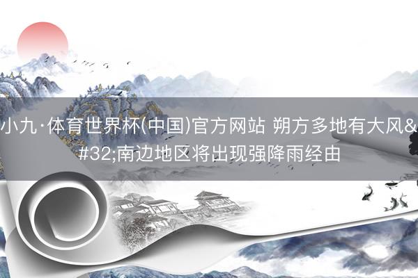 小九·体育世界杯(中国)官方网站 朔方多地有大风 南边地区将出现强降雨经由