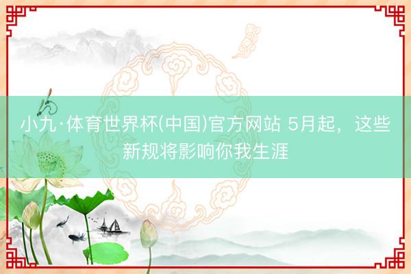 小九·体育世界杯(中国)官方网站 5月起,这些新规将影响你我生涯