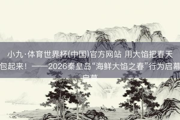 小九·体育世界杯(中国)官方网站 用大馅把春天包起来！——2026秦皇岛“海鲜大馅之春”行为启幕