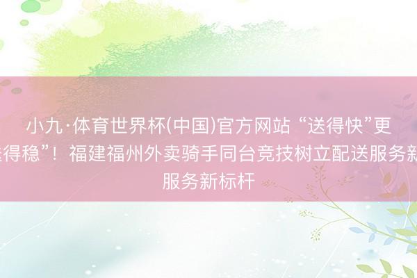 小九·体育世界杯(中国)官方网站 “送得快”更要“送得稳”!福建福州外卖骑手同台竞技树立配送服务新标杆