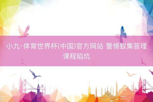 小九·体育世界杯(中国)官方网站 警惕蚁集答理课程陷坑