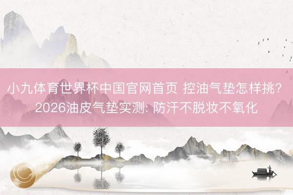 小九体育世界杯中国官网首页 控油气垫怎样挑? 2026油皮气垫实测: 防汗不脱妆不氧化