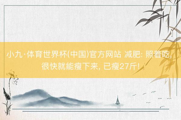 小九·体育世界杯(中国)官方网站 减肥: 照着吃, 很快就能瘦下来, 已瘦27斤!
