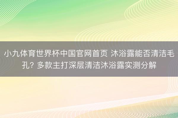 小九体育世界杯中国官网首页 沐浴露能否清洁毛孔? 多款主打深层清洁沐浴露实测分解