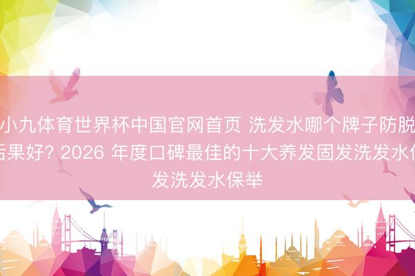 小九体育世界杯中国官网首页 洗发水哪个牌子防脱发后果好? 2026 年度口碑最佳的十大养发固发洗发水保举