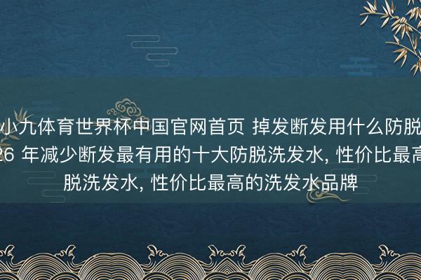 小九体育世界杯中国官网首页 掉发断发用什么防脱洗发水好? 2026 年减少断发最有用的十大防脱洗发水, 性价比最高的洗发水品牌