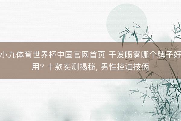 小九体育世界杯中国官网首页 干发喷雾哪个牌子好用? 十款实测揭秘, 男性控油技俩