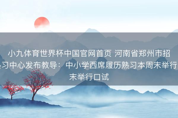 小九体育世界杯中国官网首页 河南省郑州市招生熟习中心发布教导:中小学西席履历熟习本周末举行口试
