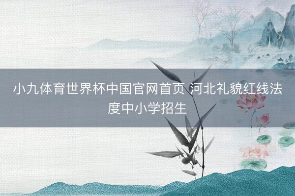 小九体育世界杯中国官网首页 河北礼貌红线法度中小学招生