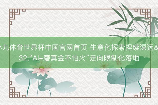 小九体育世界杯中国官网首页 生意化探索捏续深远 “AI+磨真金不怕火”走向限制化落地
