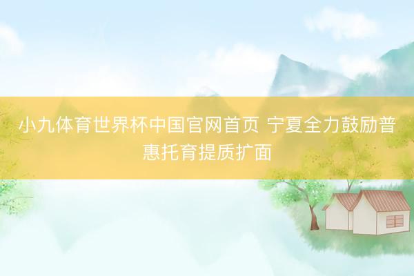 小九体育世界杯中国官网首页 宁夏全力鼓励普惠托育提质扩面