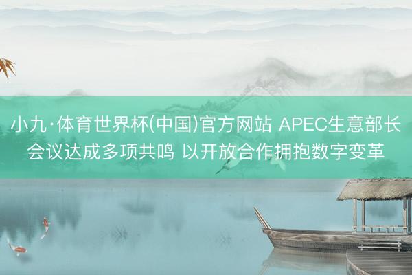 小九·体育世界杯(中国)官方网站 APEC生意部长会议达成多项共鸣 以开放合作拥抱数字变革