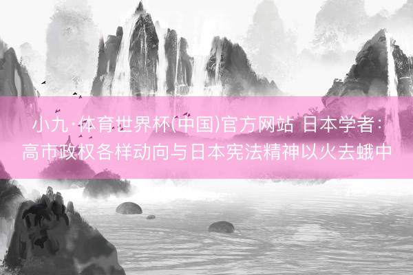 小九·体育世界杯(中国)官方网站 日本学者:高市政权各样动向与日本宪法精神以火去蛾中