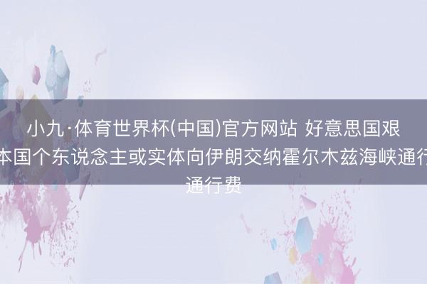 小九·体育世界杯(中国)官方网站 好意思国艰涩本国个东说念主或实体向伊朗交纳霍尔木兹海峡通行费