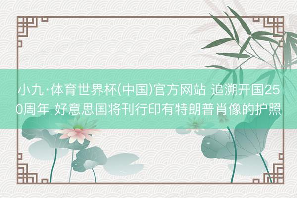 小九·体育世界杯(中国)官方网站 追溯开国250周年 好意思国将刊行印有特朗普肖像的护照