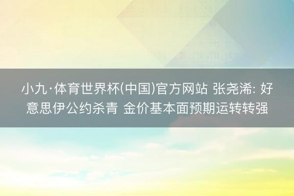 小九·体育世界杯(中国)官方网站 张尧浠: 好意思伊公约杀青 金价基本面预期运转转强