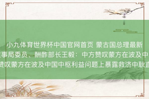 小九体育世界杯中国官网首页 蒙古国总理最新涉华表态,中共中央政事局委员、酬酢部长王毅:中方赞叹蒙方在波及中国中枢利益问题上暴露救济中耿直当见识