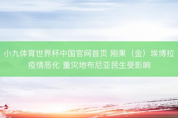 小九体育世界杯中国官网首页 刚果(金)埃博拉疫情恶化 重灾地布尼亚民生受影响
