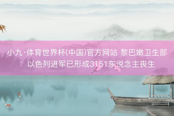 小九·体育世界杯(中国)官方网站 黎巴嫩卫生部：以色列进军已形成3151东说念主丧生