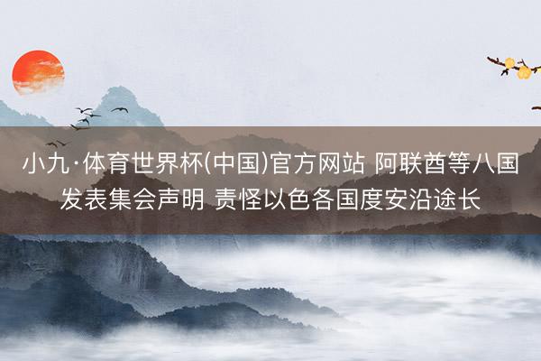 小九·体育世界杯(中国)官方网站 阿联酋等八国发表集会声明 责怪以色各国度安沿途长
