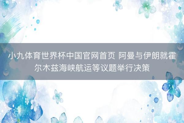 小九体育世界杯中国官网首页 阿曼与伊朗就霍尔木兹海峡航运等议题举行决策