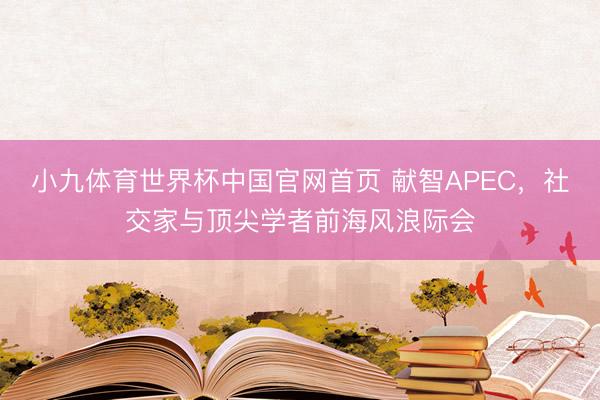 小九体育世界杯中国官网首页 献智APEC，社交家与顶尖学者前海风浪际会