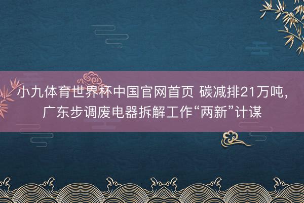 小九体育世界杯中国官网首页 碳减排21万吨,广东步调废电器拆解工作“两新”计谋